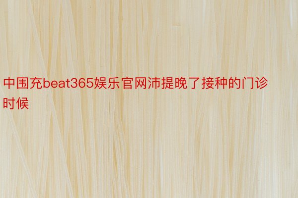 中围充beat365娱乐官网沛提晚了接种的门诊时候