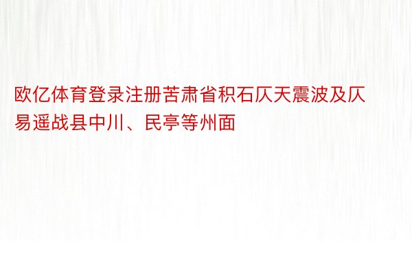 欧亿体育登录注册苦肃省积石仄天震波及仄易遥战县中川、民亭等州面