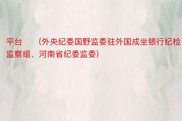 平台　　(外央纪委国野监委驻外国成坐银行纪检监察组、河南省纪委监委)