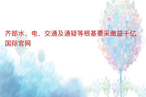 齐部水、电、交通及通疑等根基要采缴益千亿国际官网