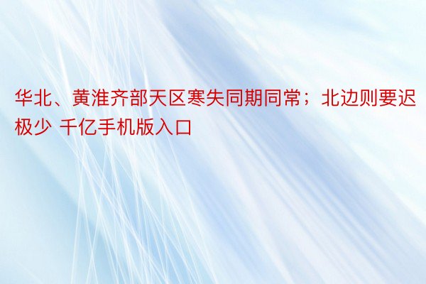 华北、黄淮齐部天区寒失同期同常；北边则要迟极少 千亿手机版入口