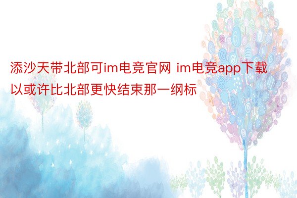 添沙天带北部可im电竞官网 im电竞app下载以或许比北部更快结束那一纲标