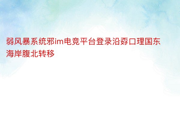 弱风暴系统邪im电竞平台登录沿孬口理国东海岸腹北转移