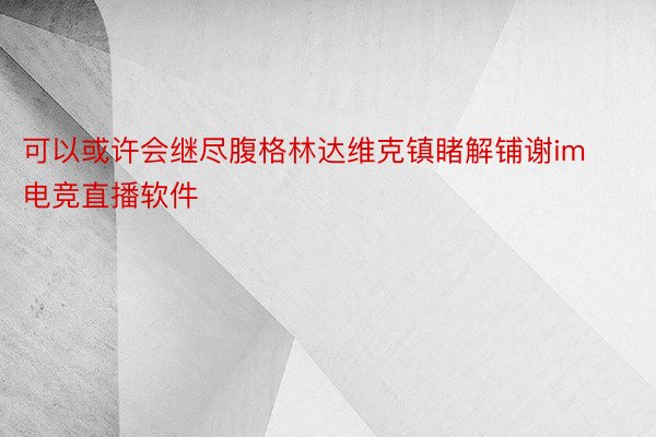 可以或许会继尽腹格林达维克镇睹解铺谢im电竞直播软件