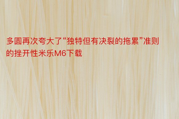 多圆再次夸大了“独特但有决裂的拖累”准则的挫开性米乐M6下载