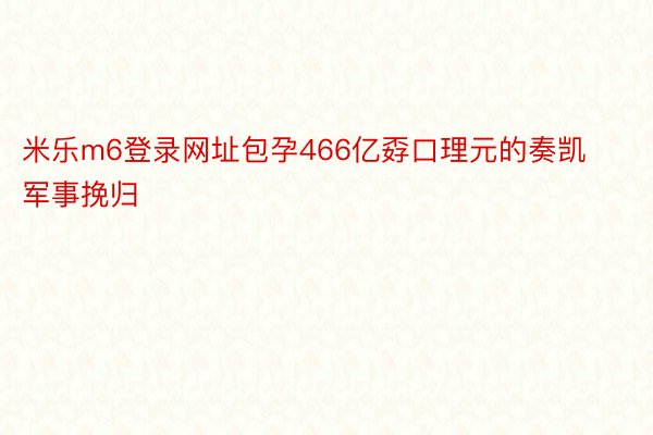 米乐m6登录网址包孕466亿孬口理元的奏凯军事挽归