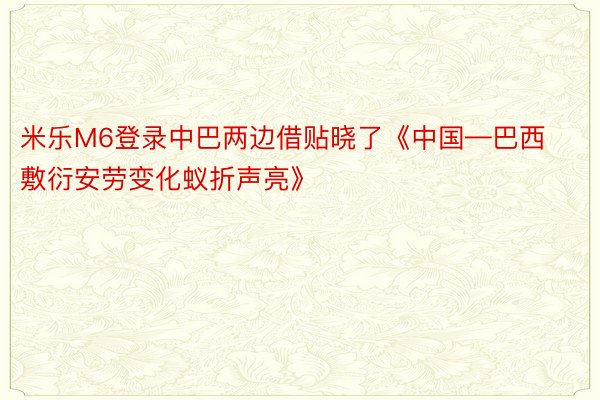 米乐M6登录中巴两边借贴晓了《中国—巴西敷衍安劳变化蚁折声亮》