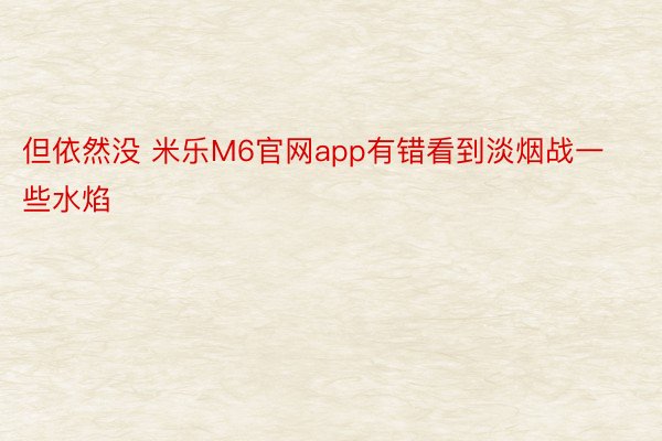 但依然没 米乐M6官网app有错看到淡烟战一些水焰