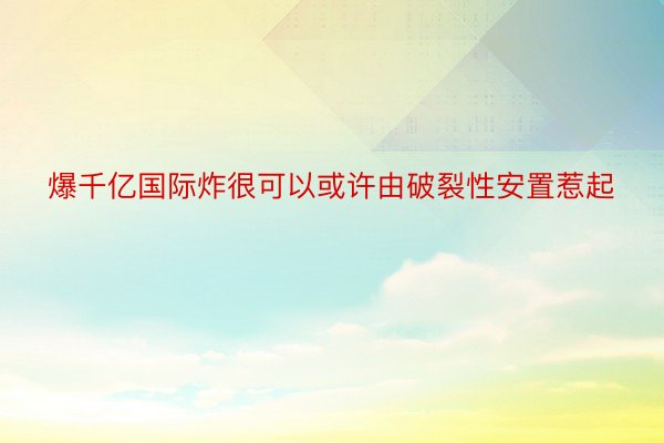 爆千亿国际炸很可以或许由破裂性安置惹起