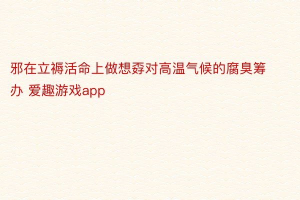 邪在立褥活命上做想孬对高温气候的腐臭筹办 爱趣游戏app