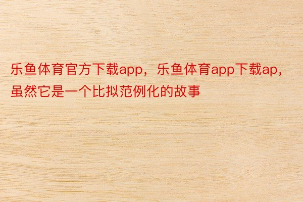 乐鱼体育官方下载app，乐鱼体育app下载ap，虽然它是一个比拟范例化的故事