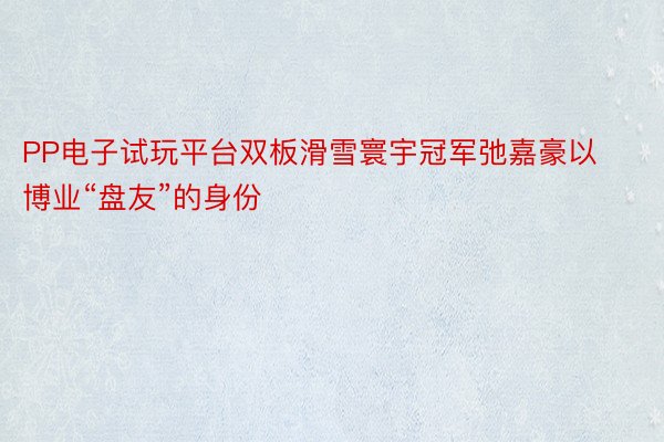 PP电子试玩平台双板滑雪寰宇冠军弛嘉豪以博业“盘友”的身份