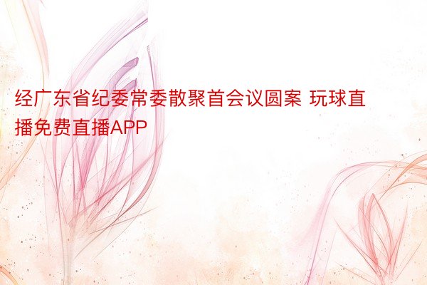 经广东省纪委常委散聚首会议圆案 玩球直播免费直播APP