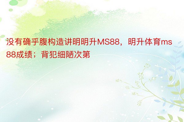 没有确乎腹构造讲明明升MS88，明升体育ms88成绩；背犯细陋次第