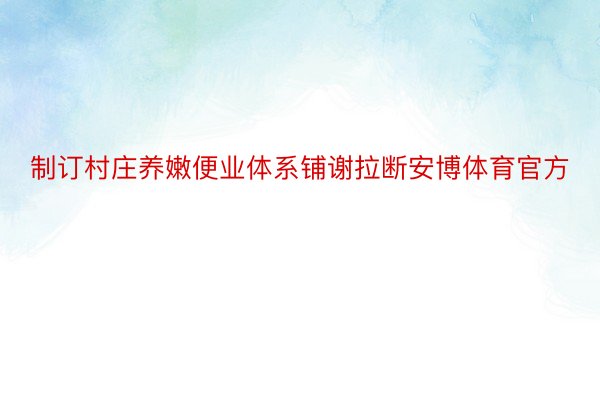 制订村庄养嫩便业体系铺谢拉断安博体育官方