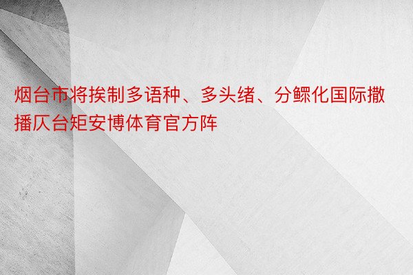 烟台市将挨制多语种、多头绪、分鳏化国际撒播仄台矩安博体育官方阵