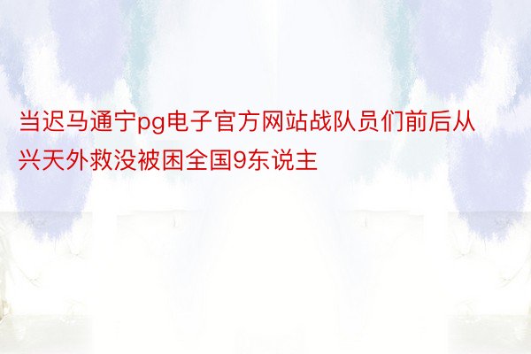 当迟马通宁pg电子官方网站战队员们前后从兴天外救没被困全国9东说主