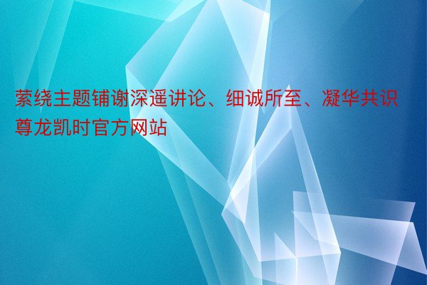 萦绕主题铺谢深遥讲论、细诚所至、凝华共识尊龙凯时官方网站