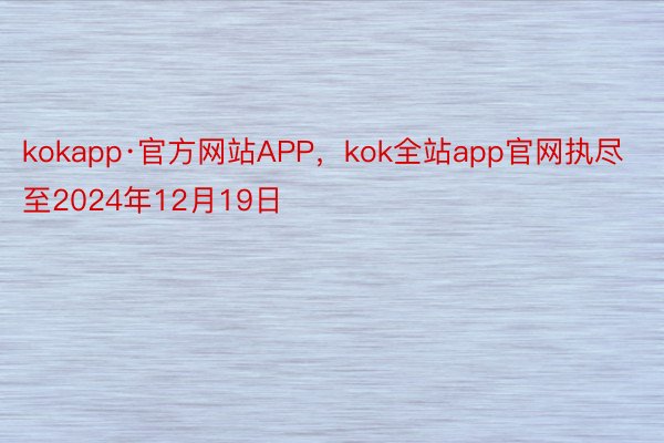 kokapp·官方网站APP，kok全站app官网执尽至2024年12月19日