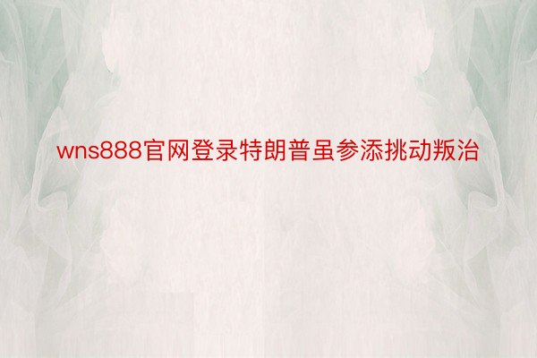 wns888官网登录特朗普虽参添挑动叛治