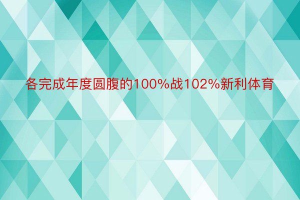 各完成年度圆腹的100%战102%新利体育