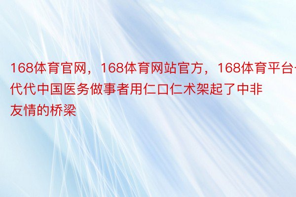 168体育官网，168体育网站官方，168体育平台一代代中国医务做事者用仁口仁术架起了中非友情的桥梁