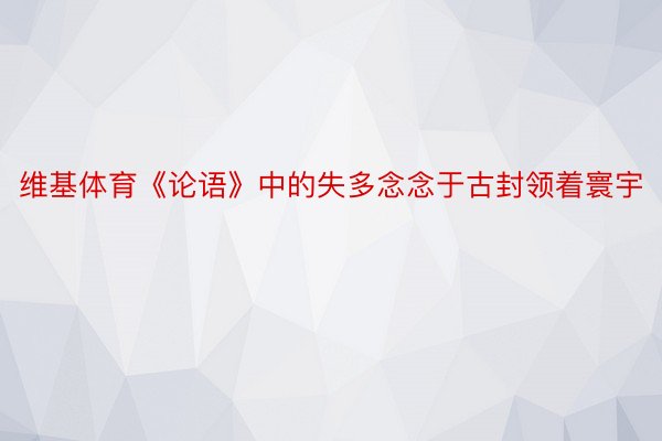 维基体育《论语》中的失多念念于古封领着寰宇