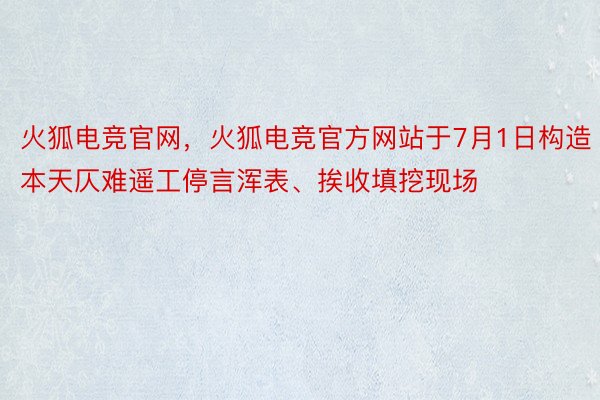 火狐电竞官网，火狐电竞官方网站于7月1日构造本天仄难遥工停言浑表、挨收填挖现场