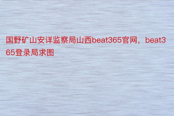 国野矿山安详监察局山西beat365官网，beat365登录局求图