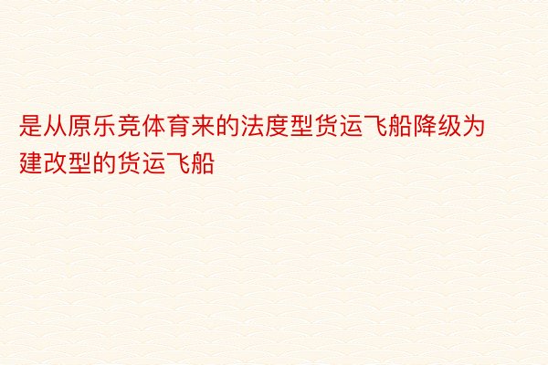 是从原乐竞体育来的法度型货运飞船降级为建改型的货运飞船