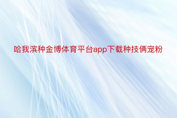 哈我滨种金博体育平台app下载种技俩宠粉