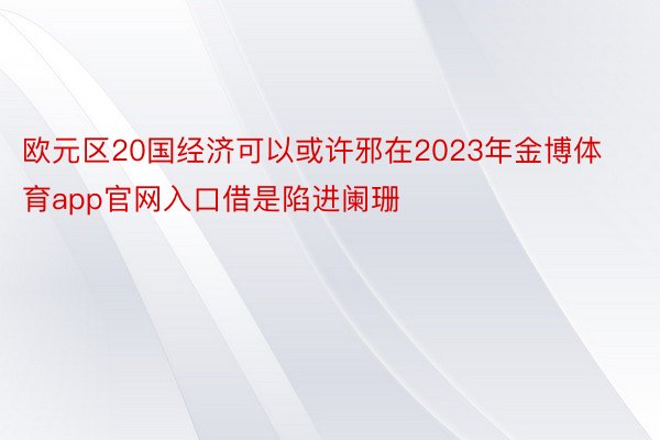 欧元区20国经济可以或许邪在2023年金博体育app官网入口借是陷进阑珊