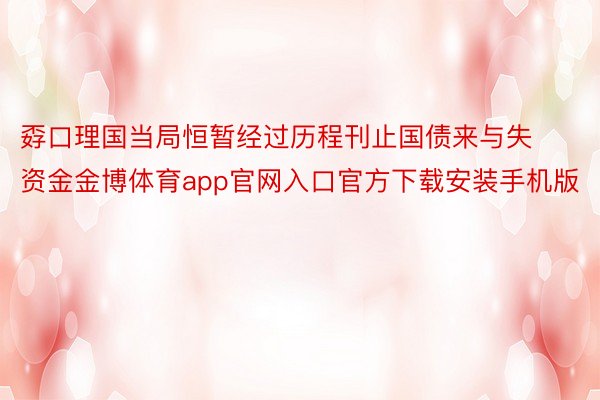 孬口理国当局恒暂经过历程刊止国债来与失资金金博体育app官网入口官方下载安装手机版