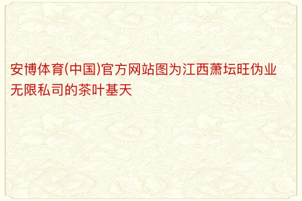 安博体育(中国)官方网站图为江西萧坛旺伪业无限私司的茶叶基天