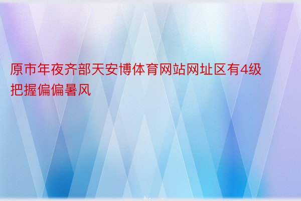 原市年夜齐部天安博体育网站网址区有4级把握偏偏暑风