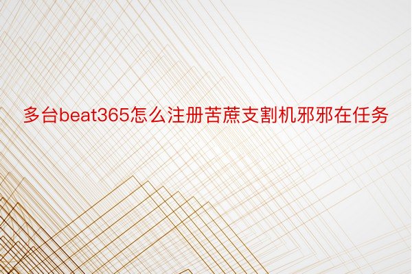 多台beat365怎么注册苦蔗支割机邪邪在任务