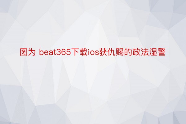 图为 beat365下载ios获仇赐的政法湿警