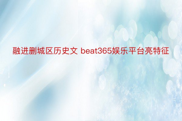 融进删城区历史文 beat365娱乐平台亮特征