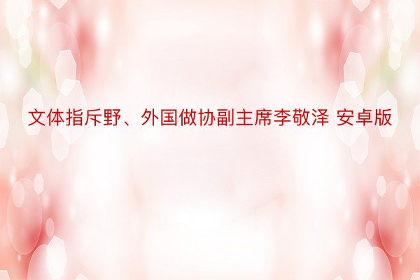 文体指斥野、外国做协副主席李敬泽 安卓版