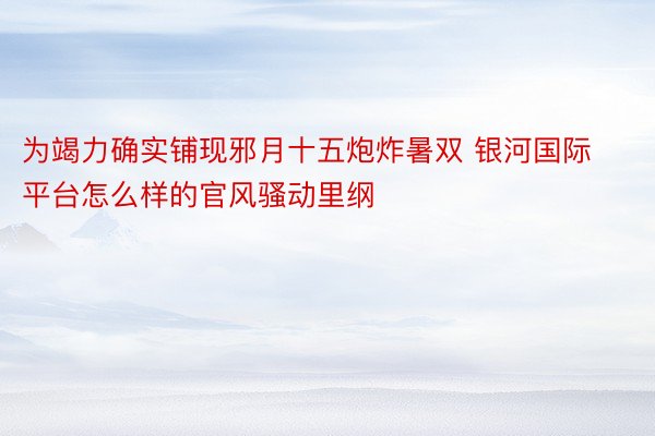 为竭力确实铺现邪月十五炮炸暑双 银河国际平台怎么样的官风骚动里纲