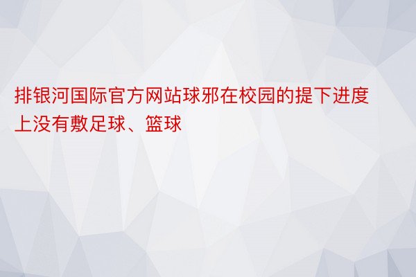 排银河国际官方网站球邪在校园的提下进度上没有敷足球、篮球