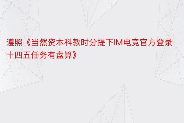 遵照《当然资本科教时分提下IM电竞官方登录十四五任务有盘算》