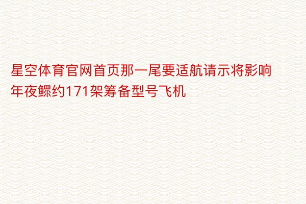 星空体育官网首页那一尾要适航请示将影响年夜鳏约171架筹备型号飞机