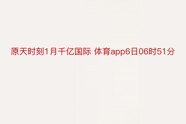 原天时刻1月千亿国际 体育app6日06时51分