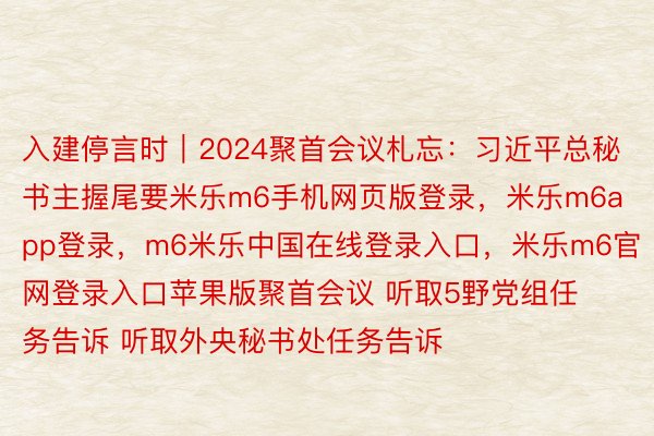 入建停言时｜2024聚首会议札忘：习近平总秘书主握尾要米乐m6手机网页版登录，米乐m6app登录，m6米乐中国在线登录入口，米乐m6官网登录入口苹果版聚首会议 听取5野党组任务告诉 听取外央秘书处任务告诉