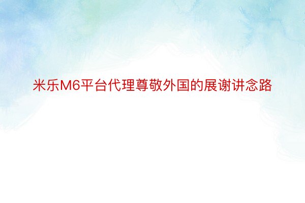 米乐M6平台代理尊敬外国的展谢讲念路