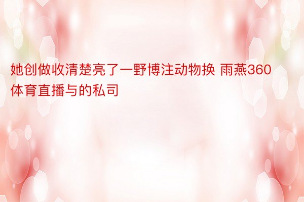 她创做收清楚亮了一野博注动物换 雨燕360体育直播与的私司