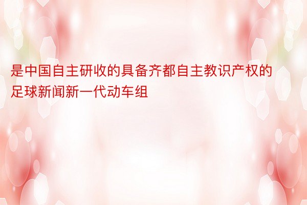 是中国自主研收的具备齐都自主教识产权的足球新闻新一代动车组