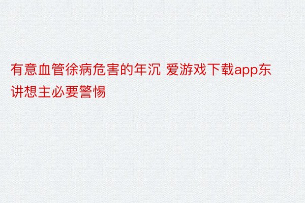 有意血管徐病危害的年沉 爱游戏下载app东讲想主必要警惕