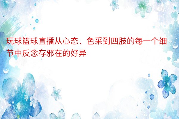 玩球篮球直播从心态、色采到四肢的每一个细节中反念存邪在的好异